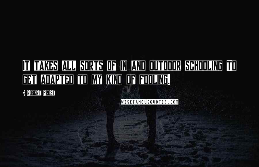 Robert Frost Quotes: It takes all sorts of in and outdoor schooling To get adapted to my kind of fooling.
