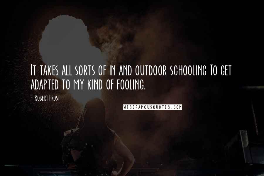 Robert Frost Quotes: It takes all sorts of in and outdoor schooling To get adapted to my kind of fooling.
