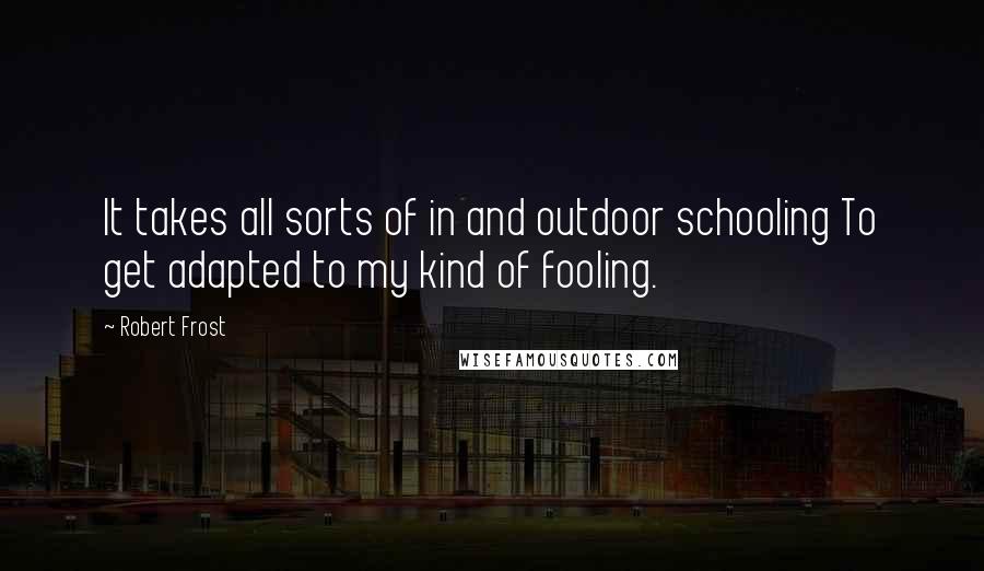 Robert Frost Quotes: It takes all sorts of in and outdoor schooling To get adapted to my kind of fooling.