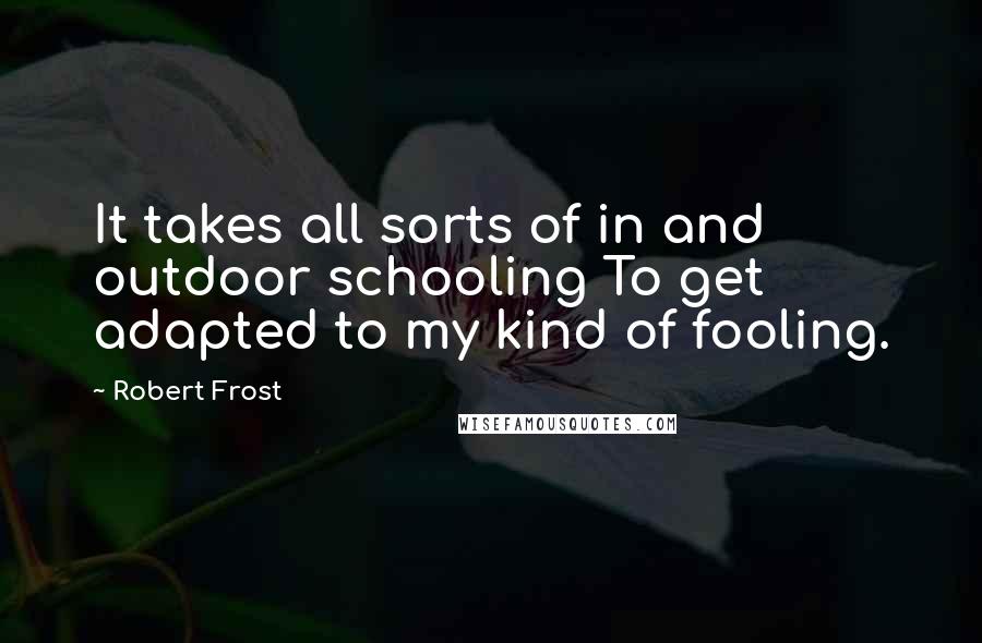 Robert Frost Quotes: It takes all sorts of in and outdoor schooling To get adapted to my kind of fooling.