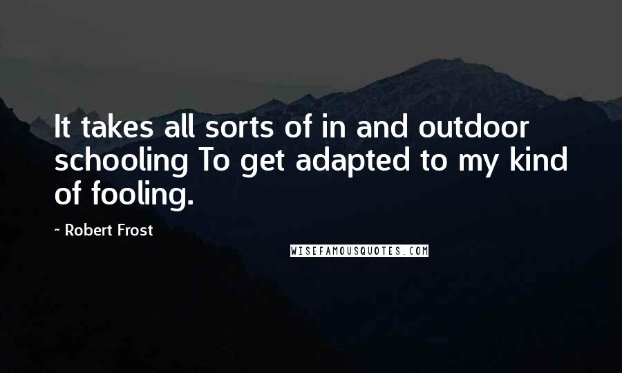 Robert Frost Quotes: It takes all sorts of in and outdoor schooling To get adapted to my kind of fooling.