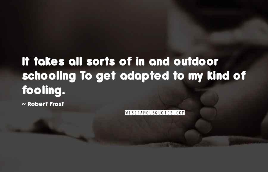 Robert Frost Quotes: It takes all sorts of in and outdoor schooling To get adapted to my kind of fooling.