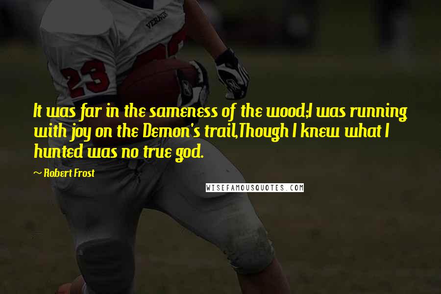 Robert Frost Quotes: It was far in the sameness of the wood;I was running with joy on the Demon's trail,Though I knew what I hunted was no true god.