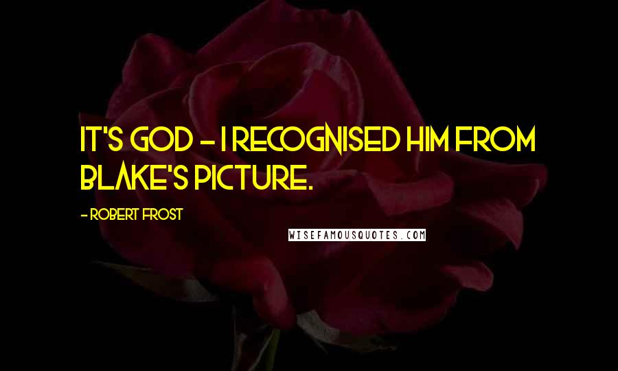 Robert Frost Quotes: It's God - I recognised him from Blake's picture.