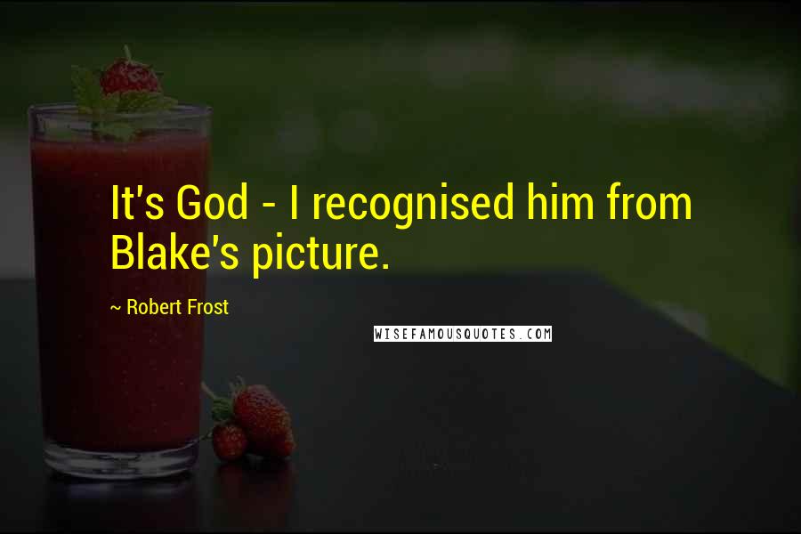 Robert Frost Quotes: It's God - I recognised him from Blake's picture.