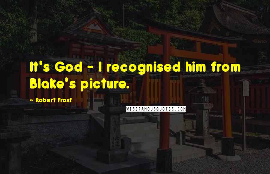 Robert Frost Quotes: It's God - I recognised him from Blake's picture.