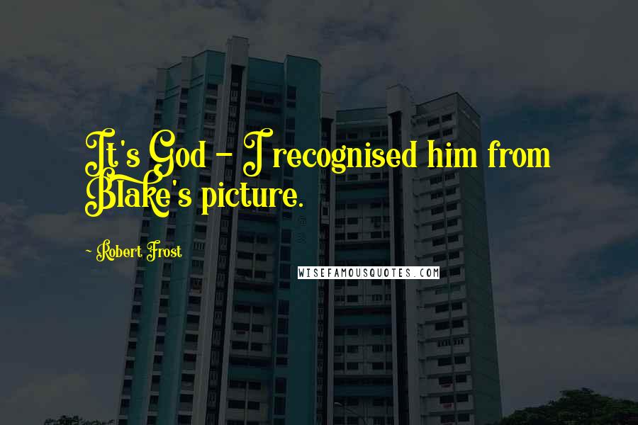 Robert Frost Quotes: It's God - I recognised him from Blake's picture.