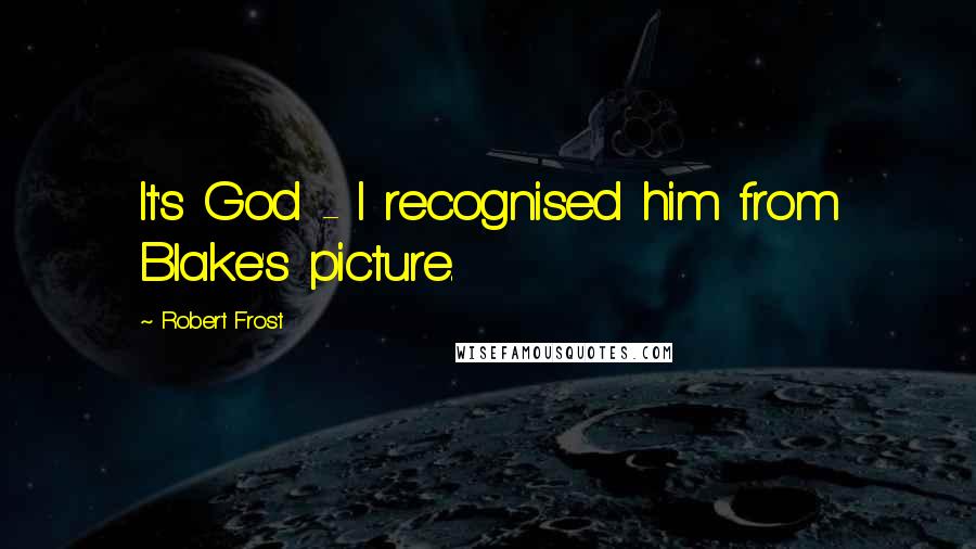 Robert Frost Quotes: It's God - I recognised him from Blake's picture.