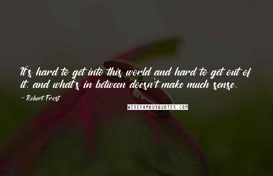 Robert Frost Quotes: It's hard to get into this world and hard to get out of it, and what's in between doesn't make much sense.