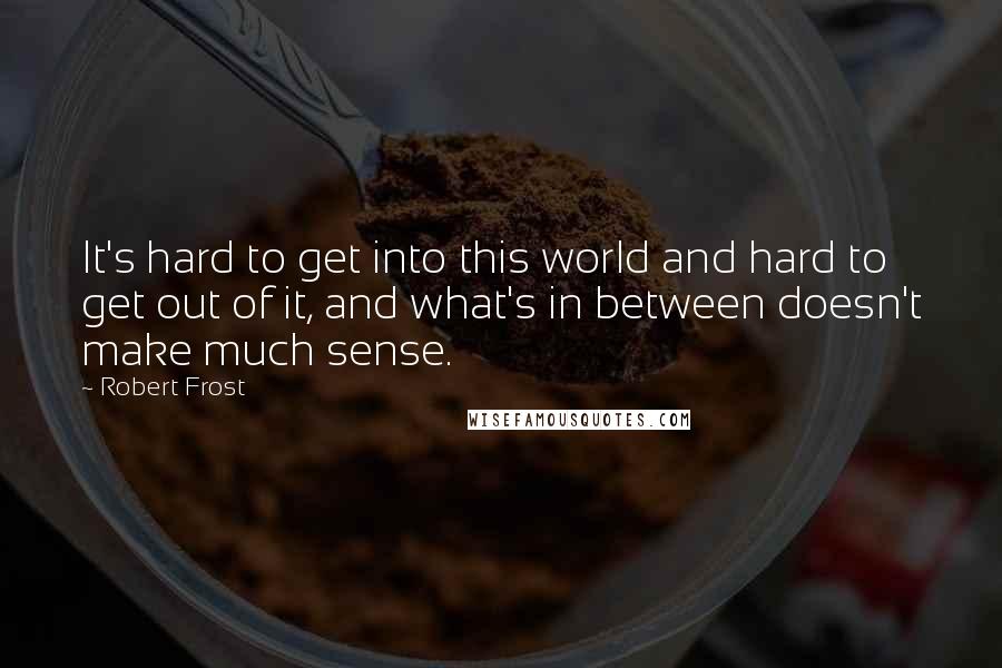 Robert Frost Quotes: It's hard to get into this world and hard to get out of it, and what's in between doesn't make much sense.