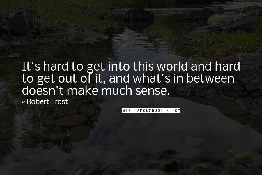 Robert Frost Quotes: It's hard to get into this world and hard to get out of it, and what's in between doesn't make much sense.