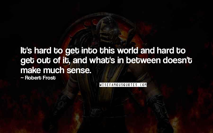 Robert Frost Quotes: It's hard to get into this world and hard to get out of it, and what's in between doesn't make much sense.