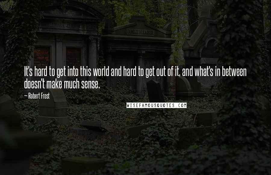 Robert Frost Quotes: It's hard to get into this world and hard to get out of it, and what's in between doesn't make much sense.