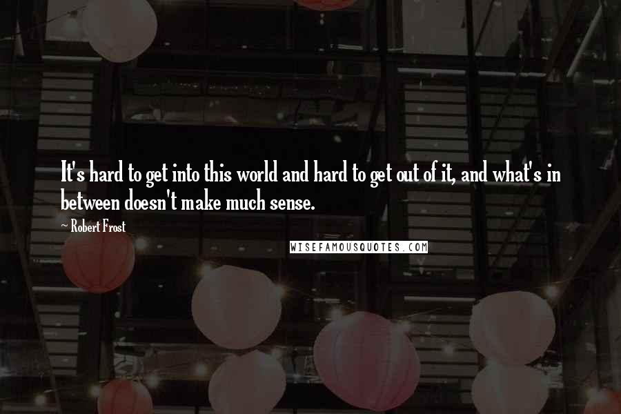 Robert Frost Quotes: It's hard to get into this world and hard to get out of it, and what's in between doesn't make much sense.