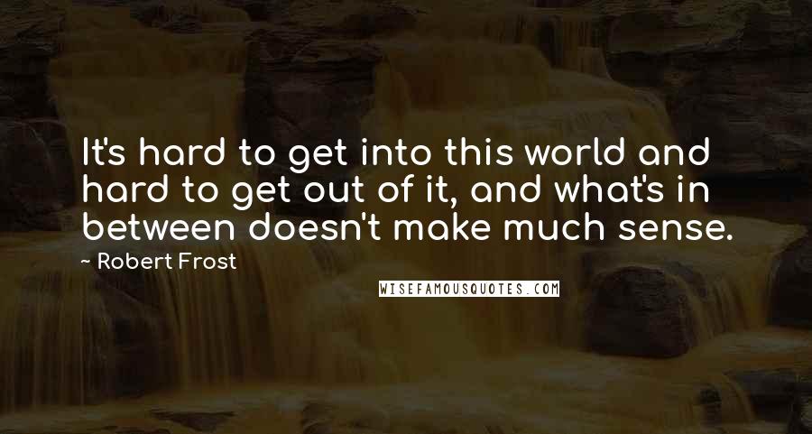 Robert Frost Quotes: It's hard to get into this world and hard to get out of it, and what's in between doesn't make much sense.