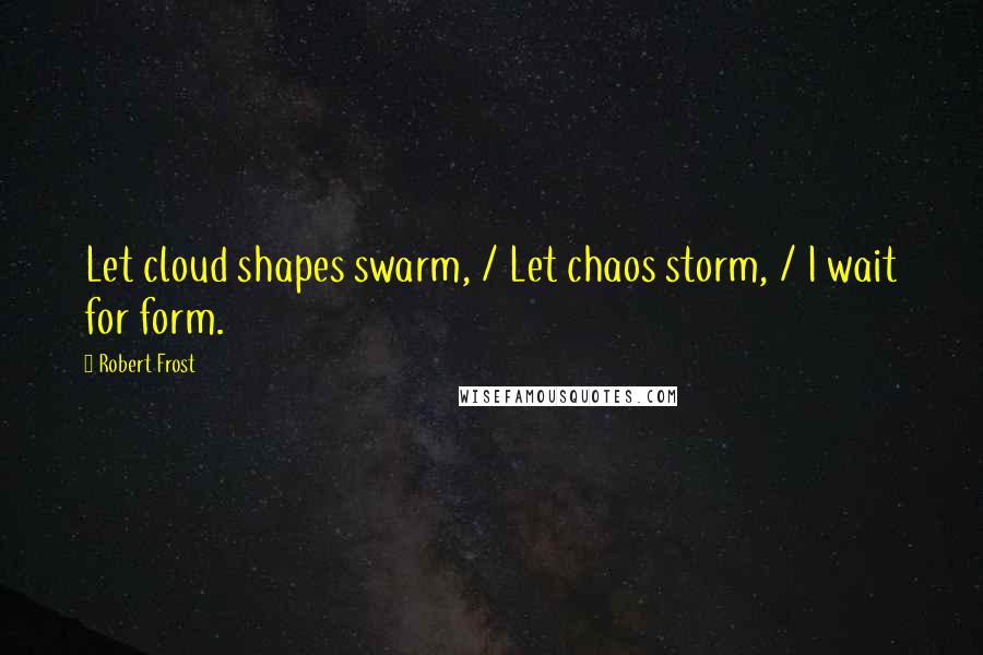 Robert Frost Quotes: Let cloud shapes swarm, / Let chaos storm, / I wait for form.