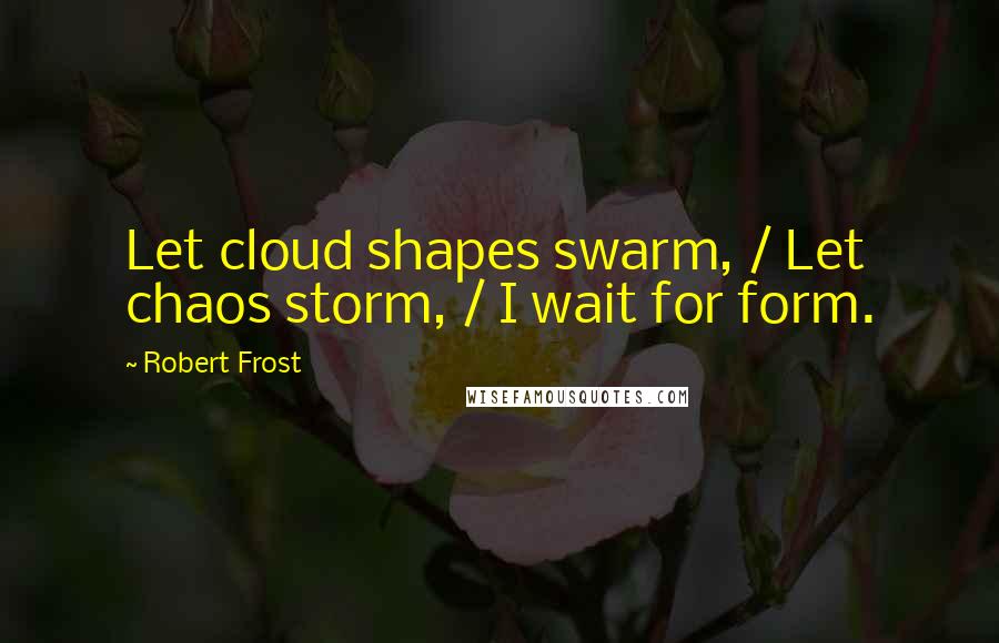 Robert Frost Quotes: Let cloud shapes swarm, / Let chaos storm, / I wait for form.