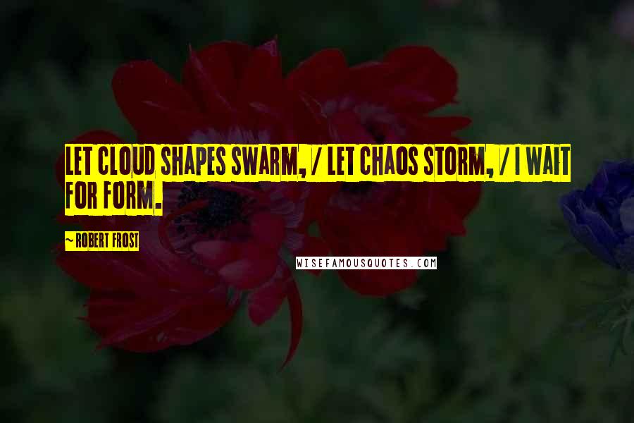 Robert Frost Quotes: Let cloud shapes swarm, / Let chaos storm, / I wait for form.