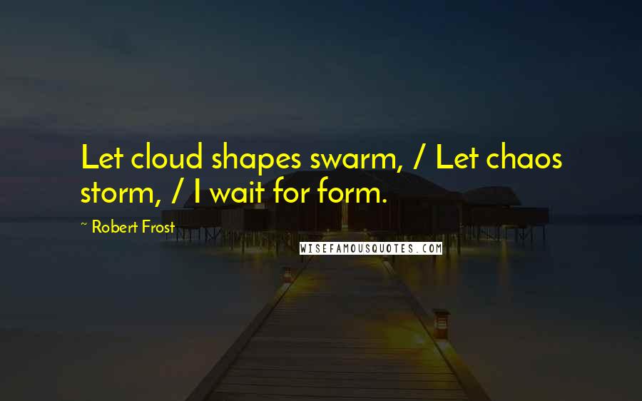 Robert Frost Quotes: Let cloud shapes swarm, / Let chaos storm, / I wait for form.