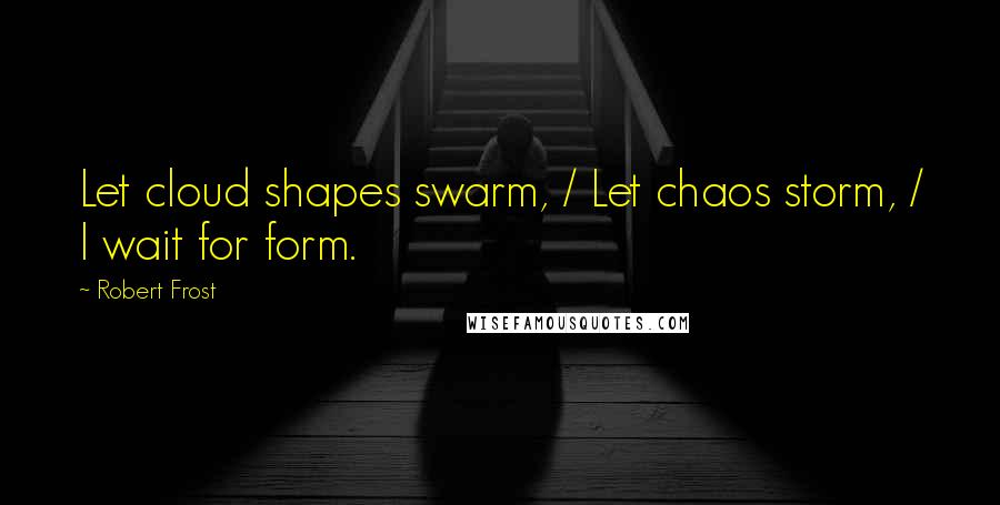 Robert Frost Quotes: Let cloud shapes swarm, / Let chaos storm, / I wait for form.