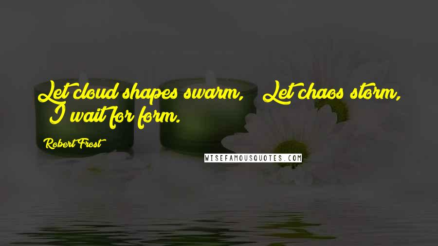 Robert Frost Quotes: Let cloud shapes swarm, / Let chaos storm, / I wait for form.