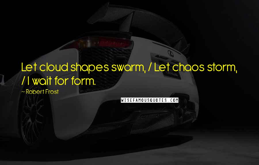 Robert Frost Quotes: Let cloud shapes swarm, / Let chaos storm, / I wait for form.