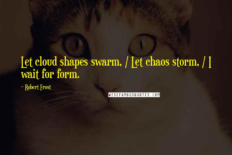 Robert Frost Quotes: Let cloud shapes swarm, / Let chaos storm, / I wait for form.