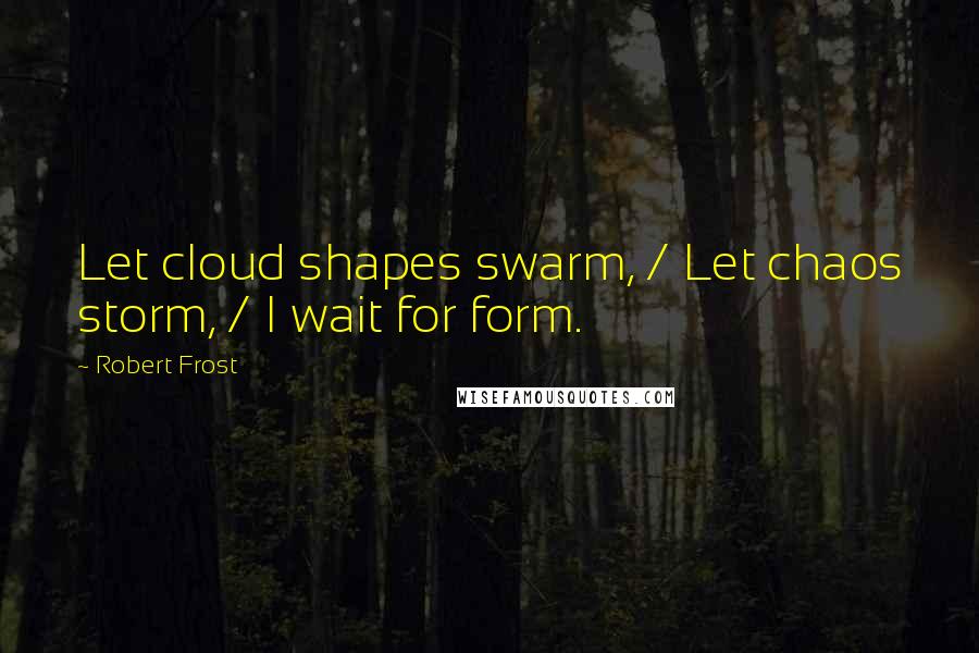 Robert Frost Quotes: Let cloud shapes swarm, / Let chaos storm, / I wait for form.