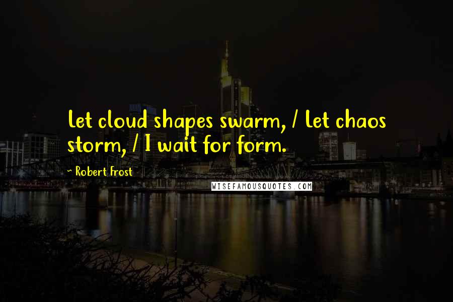 Robert Frost Quotes: Let cloud shapes swarm, / Let chaos storm, / I wait for form.