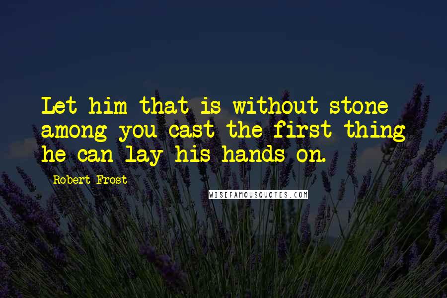 Robert Frost Quotes: Let him that is without stone among you cast the first thing he can lay his hands on.