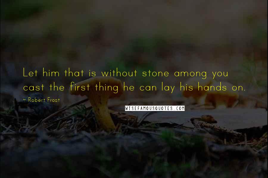 Robert Frost Quotes: Let him that is without stone among you cast the first thing he can lay his hands on.