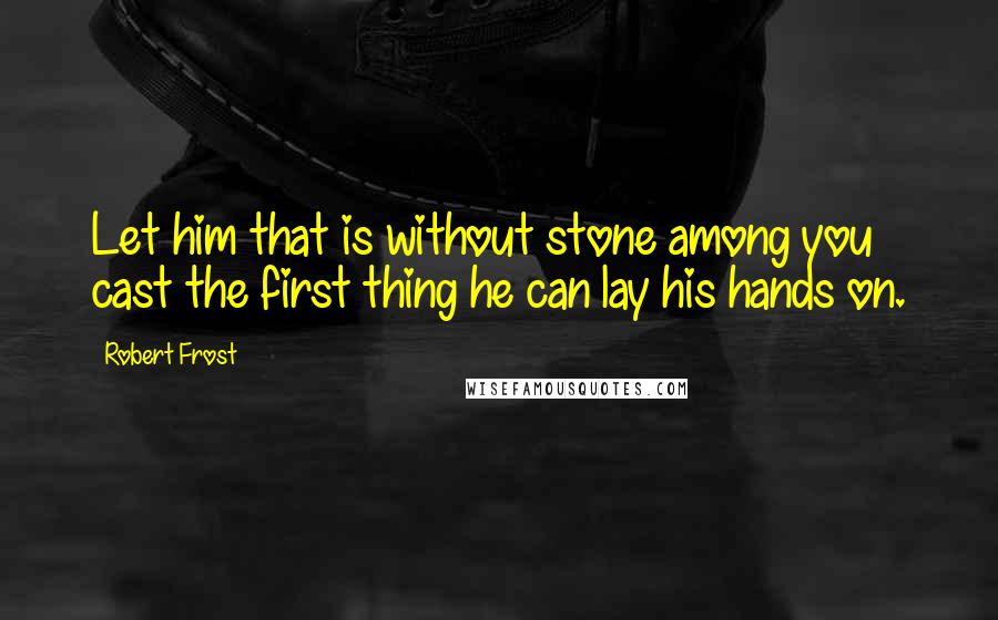 Robert Frost Quotes: Let him that is without stone among you cast the first thing he can lay his hands on.