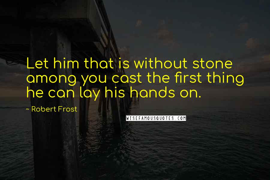Robert Frost Quotes: Let him that is without stone among you cast the first thing he can lay his hands on.