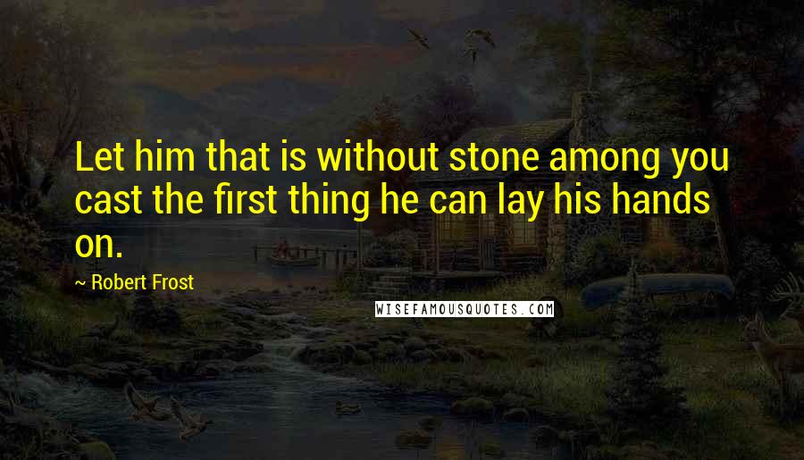 Robert Frost Quotes: Let him that is without stone among you cast the first thing he can lay his hands on.