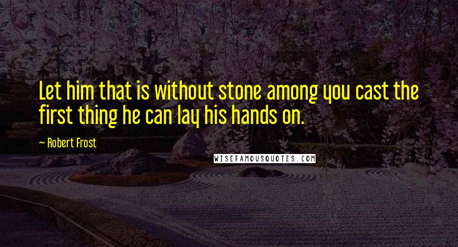 Robert Frost Quotes: Let him that is without stone among you cast the first thing he can lay his hands on.