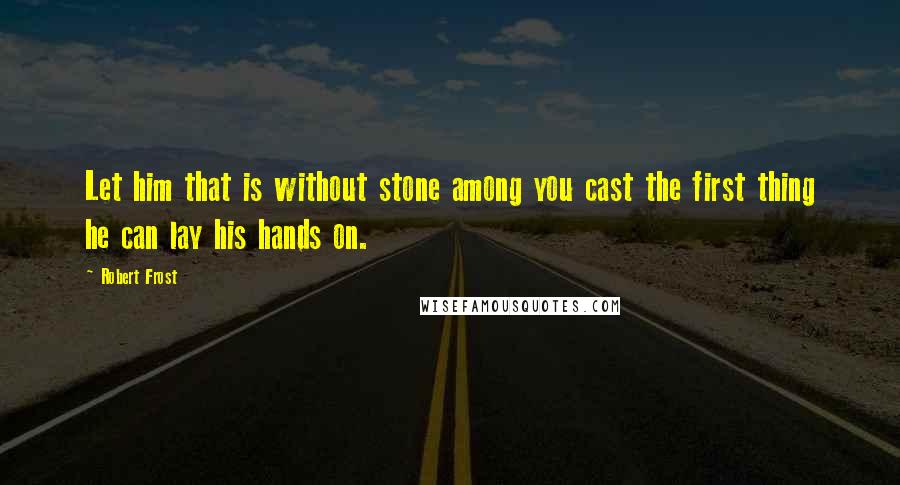 Robert Frost Quotes: Let him that is without stone among you cast the first thing he can lay his hands on.