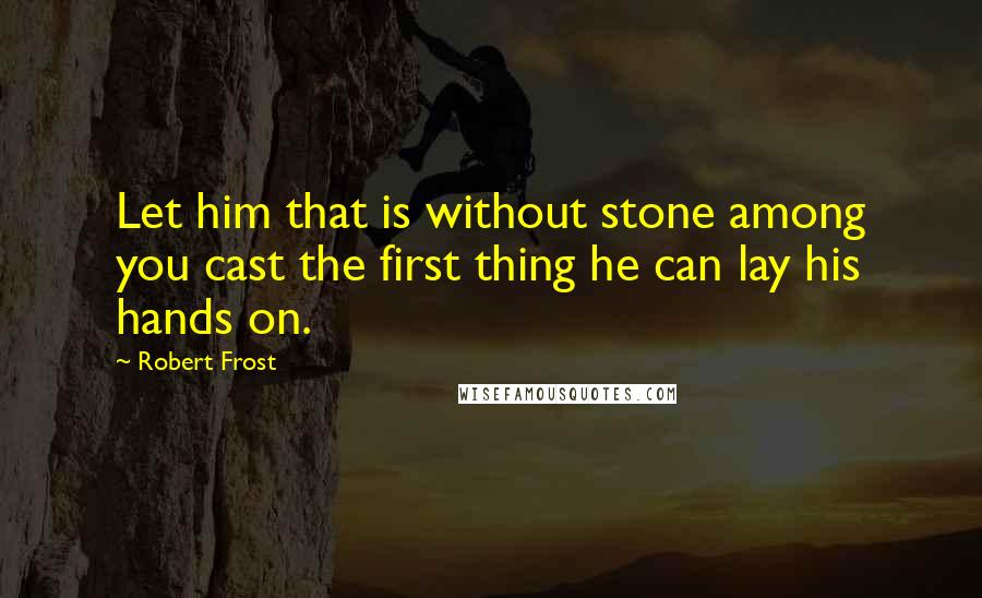 Robert Frost Quotes: Let him that is without stone among you cast the first thing he can lay his hands on.