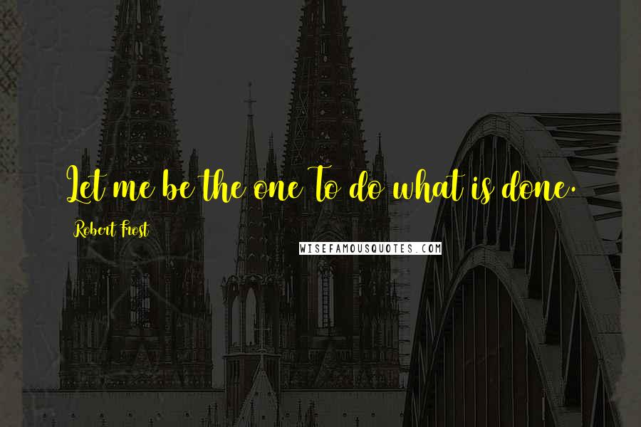 Robert Frost Quotes: Let me be the one To do what is done.