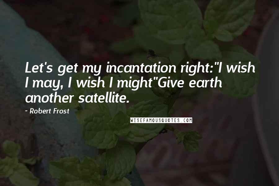 Robert Frost Quotes: Let's get my incantation right:"I wish I may, I wish I might"Give earth another satellite.