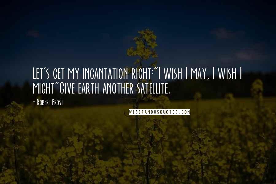 Robert Frost Quotes: Let's get my incantation right:"I wish I may, I wish I might"Give earth another satellite.