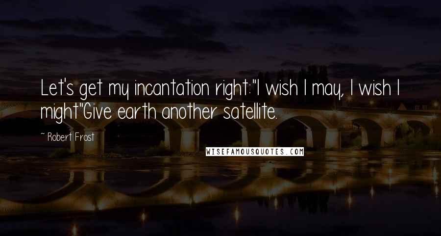 Robert Frost Quotes: Let's get my incantation right:"I wish I may, I wish I might"Give earth another satellite.