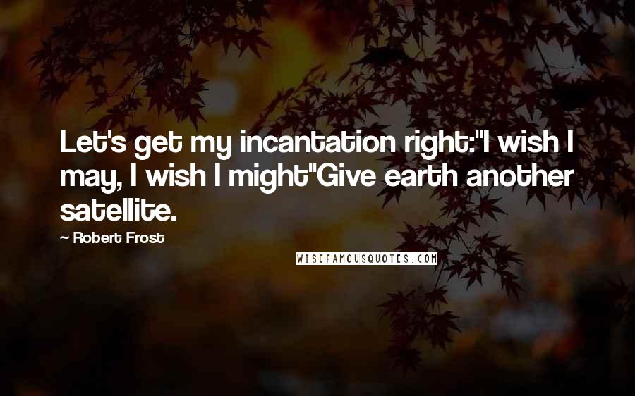 Robert Frost Quotes: Let's get my incantation right:"I wish I may, I wish I might"Give earth another satellite.
