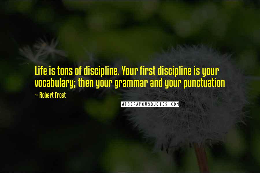 Robert Frost Quotes: Life is tons of discipline. Your first discipline is your vocabulary; then your grammar and your punctuation