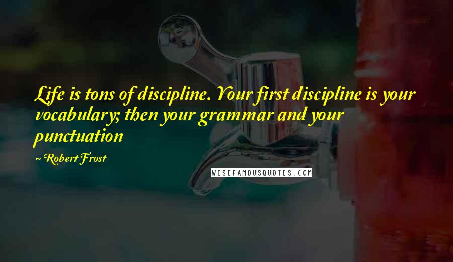 Robert Frost Quotes: Life is tons of discipline. Your first discipline is your vocabulary; then your grammar and your punctuation