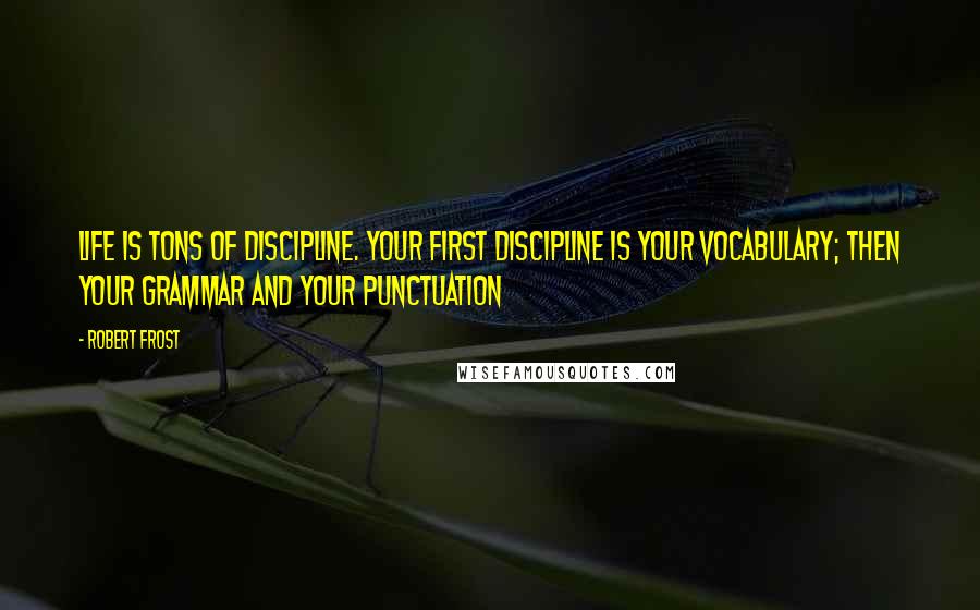 Robert Frost Quotes: Life is tons of discipline. Your first discipline is your vocabulary; then your grammar and your punctuation