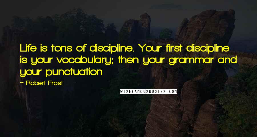 Robert Frost Quotes: Life is tons of discipline. Your first discipline is your vocabulary; then your grammar and your punctuation