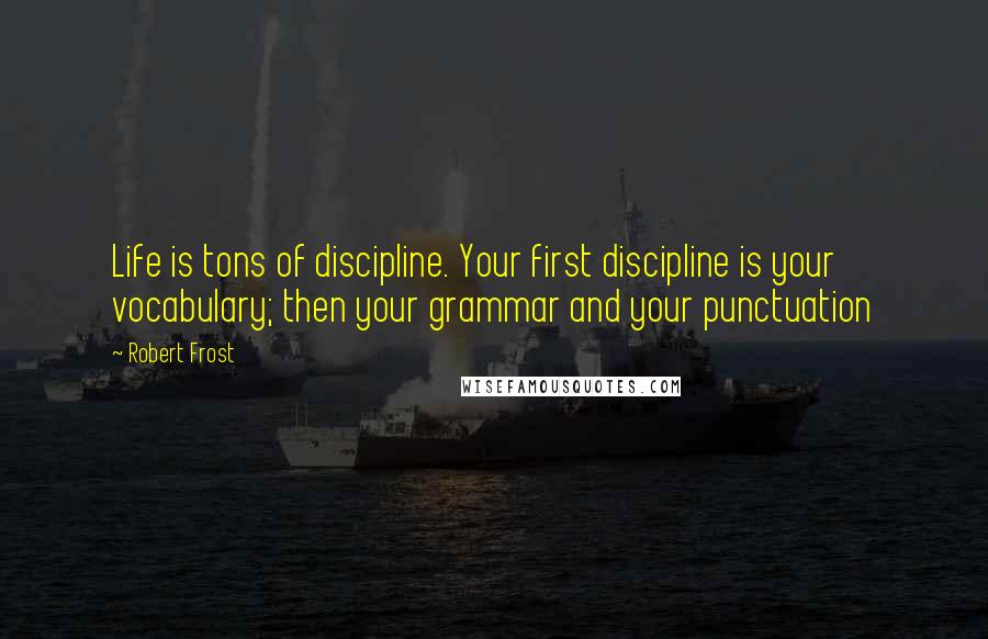 Robert Frost Quotes: Life is tons of discipline. Your first discipline is your vocabulary; then your grammar and your punctuation