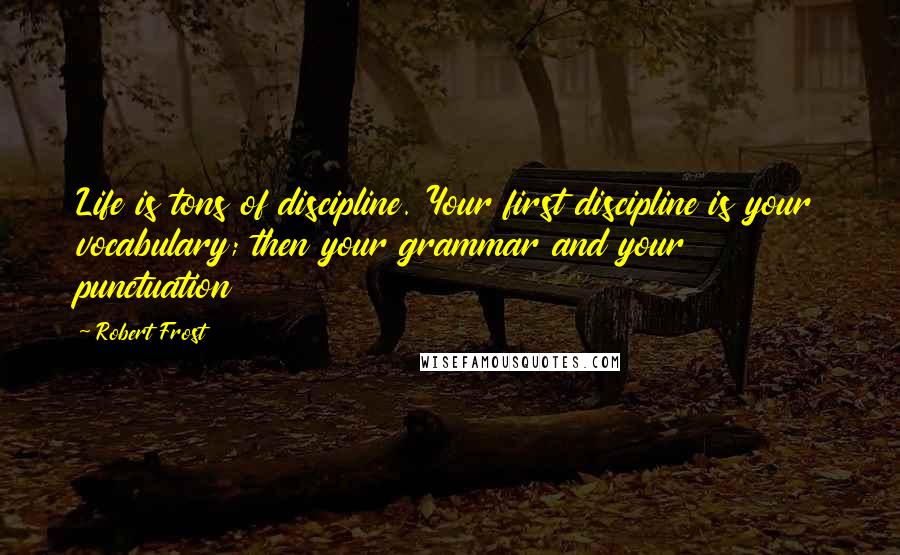 Robert Frost Quotes: Life is tons of discipline. Your first discipline is your vocabulary; then your grammar and your punctuation