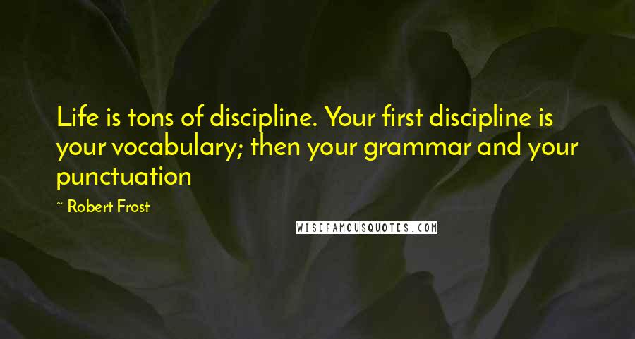 Robert Frost Quotes: Life is tons of discipline. Your first discipline is your vocabulary; then your grammar and your punctuation