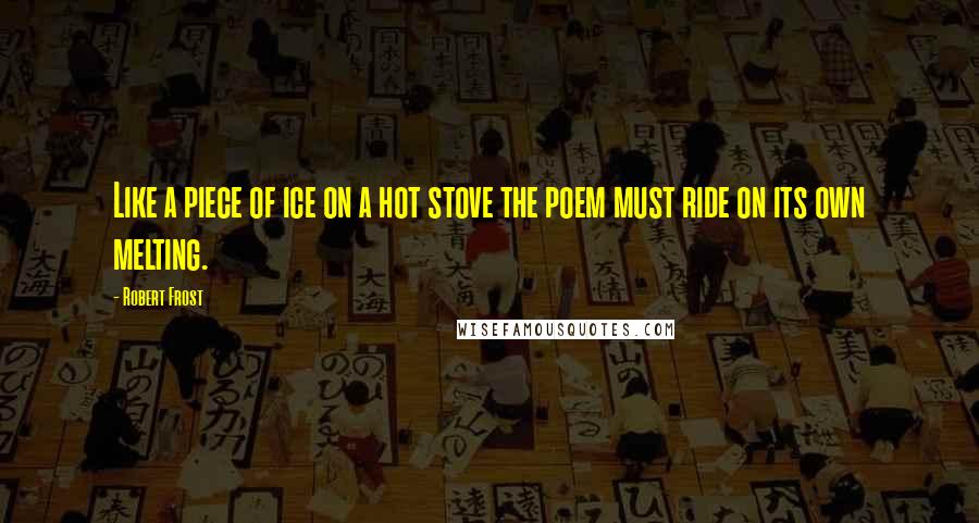 Robert Frost Quotes: Like a piece of ice on a hot stove the poem must ride on its own melting.